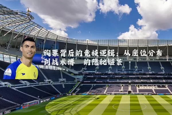 购票背后的竞技逻辑:从座位分布到战术博弈的隐秘链条