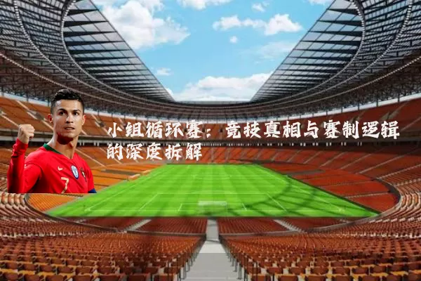 小组循环赛:竞技真相与赛制逻辑的深度拆解