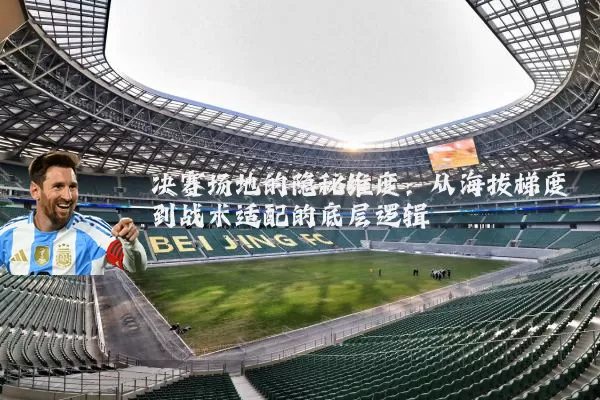 决赛场地的隐秘维度：从海拔梯度到战术适配的底层逻辑