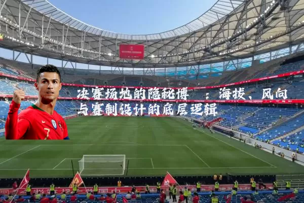 决赛场地的隐秘博弈：海拔、风向与赛制设计的底层逻辑