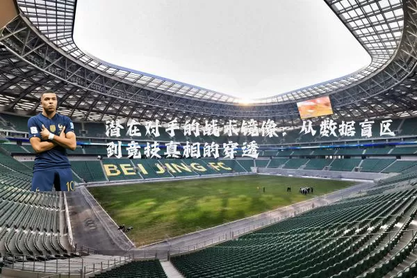 潜在对手的战术镜像:从数据盲区到竞技真相的穿透