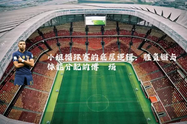 小组循环赛的底层逻辑:胜负链与体能分配的博弈场