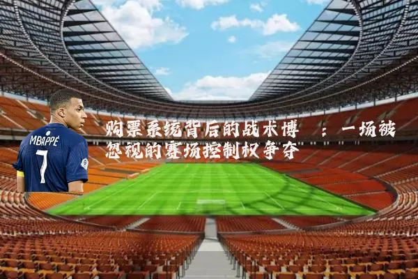 购票系统背后的战术博弈:一场被忽视的赛场控制权争夺