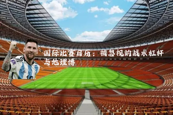 国际比赛日历：被忽视的战术杠杆与地理博弈
