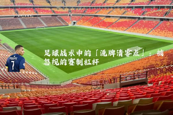 足球战术中的「洗牌清零点」：被忽视的赛制杠杆