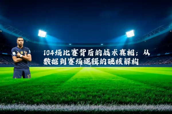 104场比赛背后的战术真相：从数据到赛场逻辑的硬核解构