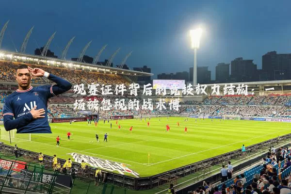 观赛证件背后的竞技权力结构:一场被忽视的战术博弈