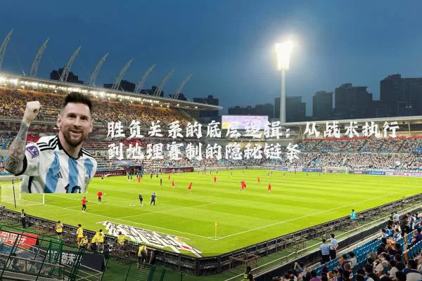 胜负关系的底层逻辑：从战术执行到地理赛制的隐秘链条