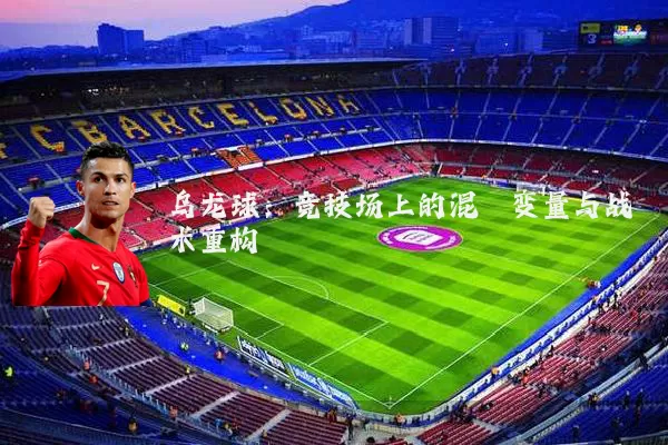 乌龙球:竞技场上的混沌变量与战术重构